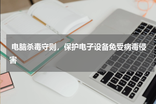  电脑杀毒守则，保护电子设备免受病毒侵害