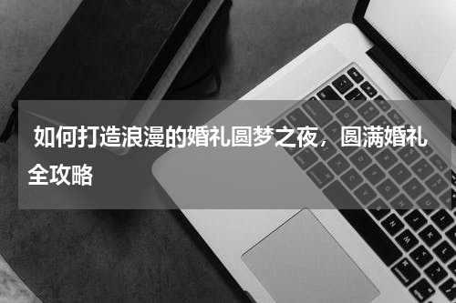  如何打造浪漫的婚礼圆梦之夜，圆满婚礼全攻略