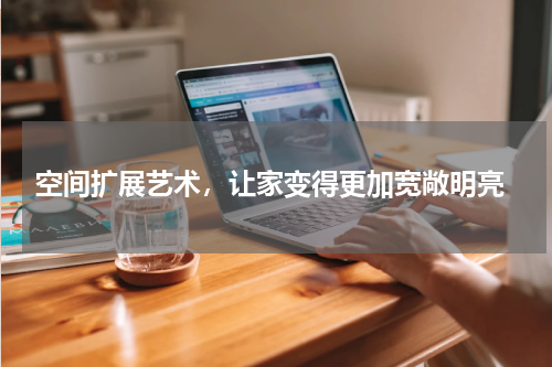  空间扩展艺术，让家变得更加宽敞明亮