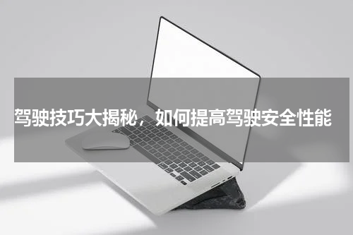  驾驶技巧大揭秘，如何提高驾驶安全性能