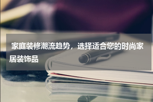  家庭装修潮流趋势，选择适合您的时尚家居装饰品