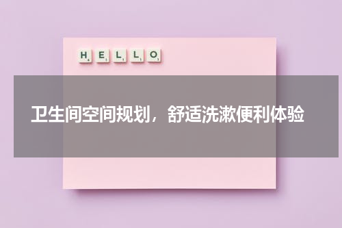  卫生间空间规划，舒适洗漱便利体验