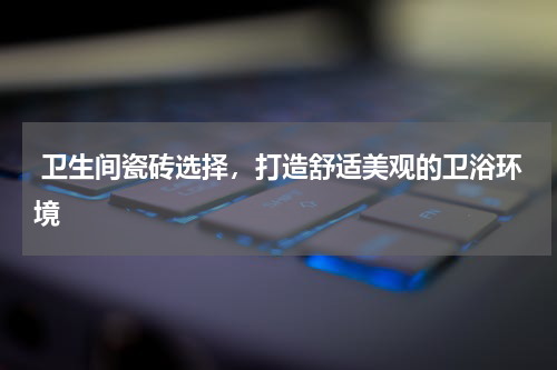  卫生间瓷砖选择，打造舒适美观的卫浴环境