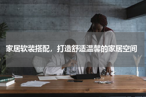  家居软装搭配，打造舒适温馨的家居空间