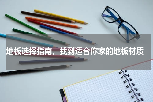 地板选择指南，找到适合你家的地板材质