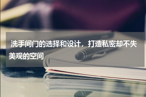  洗手间门的选择和设计，打造私密却不失美观的空间