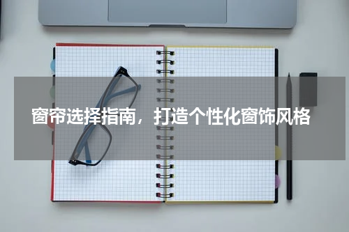  窗帘选择指南，打造个性化窗饰风格