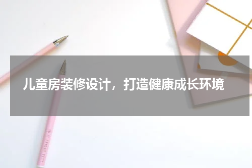  儿童房装修设计，打造健康成长环境