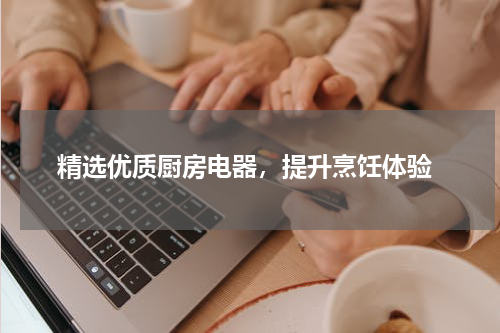  精选优质厨房电器，提升烹饪体验