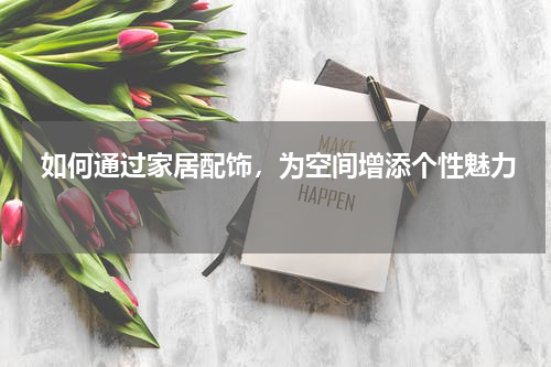  如何通过家居配饰，为空间增添个性魅力 