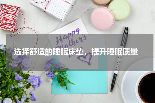  选择舒适的睡眠床垫，提升睡眠质量