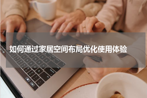  如何通过家居空间布局优化使用体验 