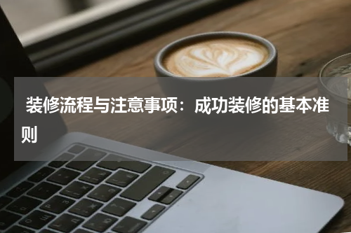  装修流程与注意事项：成功装修的基本准则