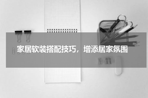  家居软装搭配技巧，增添居家氛围
