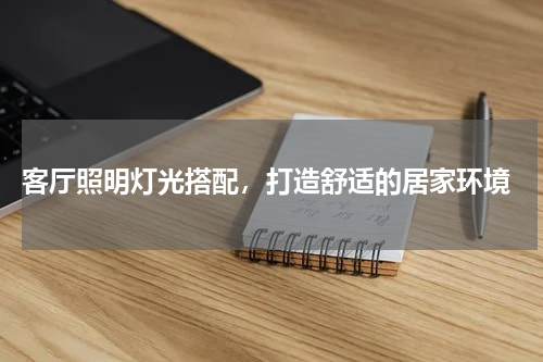  客厅照明灯光搭配，打造舒适的居家环境