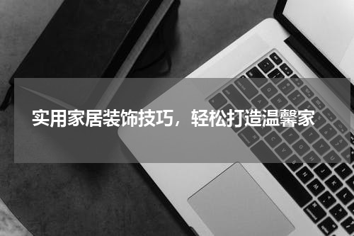  实用家居装饰技巧，轻松打造温馨家