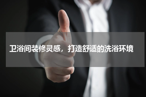  卫浴间装修灵感，打造舒适的洗浴环境
