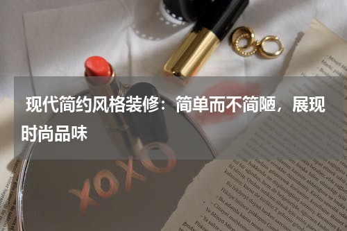  现代简约风格装修：简单而不简陋，展现时尚品味