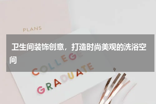  卫生间装饰创意，打造时尚美观的洗浴空间