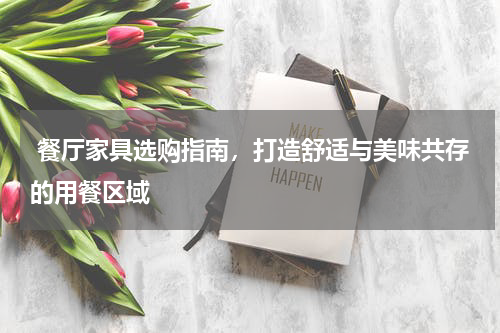  餐厅家具选购指南，打造舒适与美味共存的用餐区域