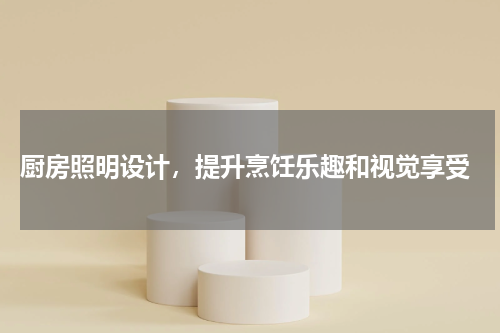  厨房照明设计，提升烹饪乐趣和视觉享受