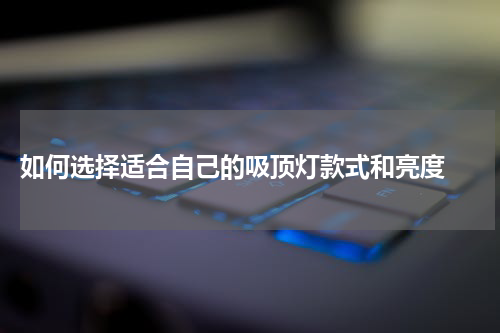  如何选择适合自己的吸顶灯款式和亮度 