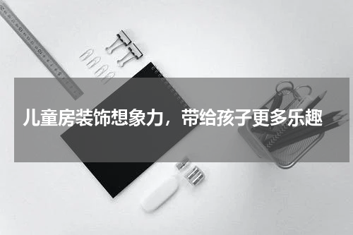  儿童房装饰想象力，带给孩子更多乐趣