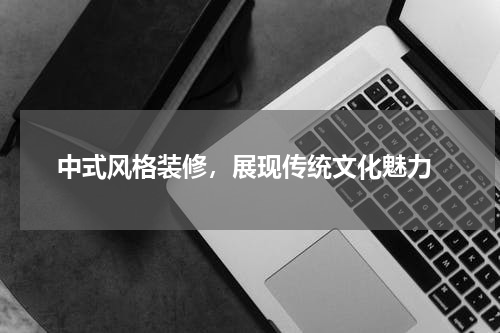  中式风格装修，展现传统文化魅力