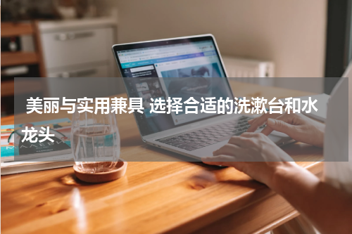  美丽与实用兼具 选择合适的洗漱台和水龙头