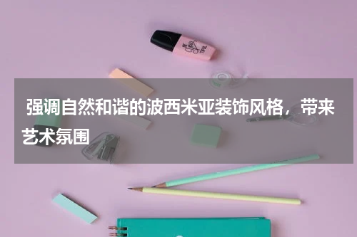  强调自然和谐的波西米亚装饰风格，带来艺术氛围