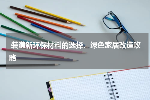  装潢新环保材料的选择，绿色家居改造攻略