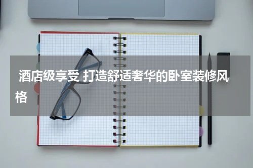  酒店级享受 打造舒适奢华的卧室装修风格