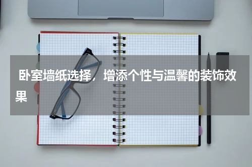  卧室墙纸选择，增添个性与温馨的装饰效果