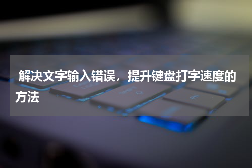  解决文字输入错误，提升键盘打字速度的方法