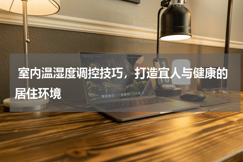  室内温湿度调控技巧，打造宜人与健康的居住环境