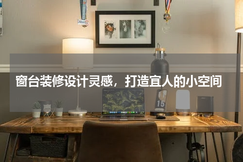  窗台装修设计灵感，打造宜人的小空间