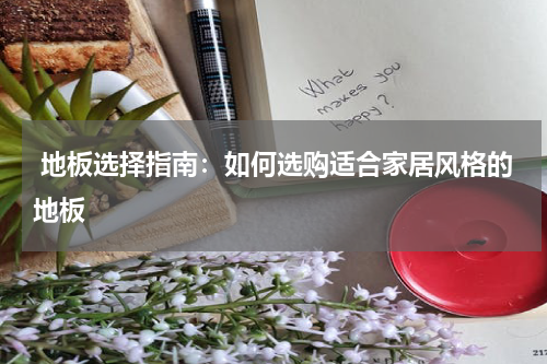  地板选择指南：如何选购适合家居风格的地板