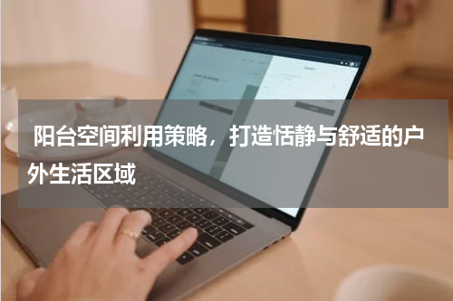  阳台空间利用策略，打造恬静与舒适的户外生活区域