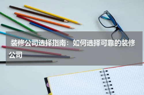  装修公司选择指南：如何选择可靠的装修公司