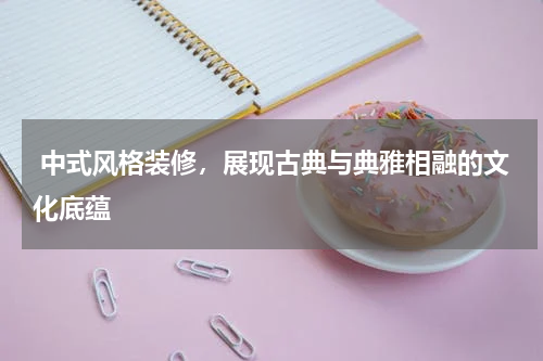  中式风格装修，展现古典与典雅相融的文化底蕴