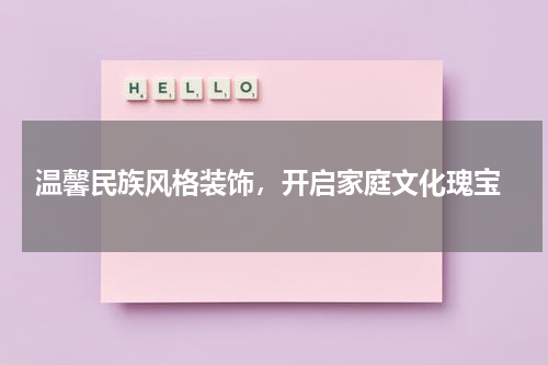  温馨民族风格装饰，开启家庭文化瑰宝