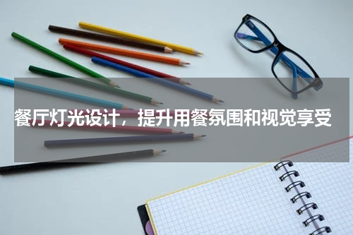  餐厅灯光设计，提升用餐氛围和视觉享受
