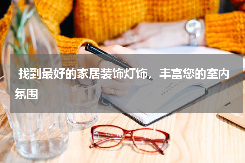  找到最好的家居装饰灯饰，丰富您的室内氛围