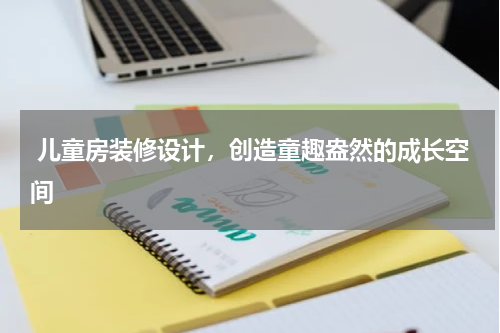  儿童房装修设计，创造童趣盎然的成长空间