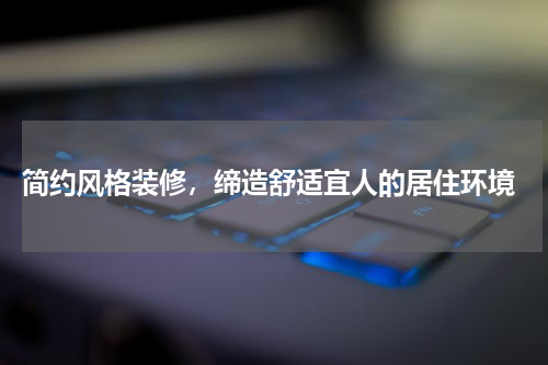  简约风格装修，缔造舒适宜人的居住环境