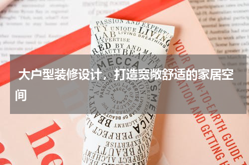 大户型装修设计，打造宽敞舒适的家居空间