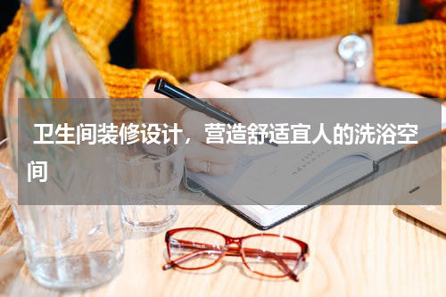  卫生间装修设计，营造舒适宜人的洗浴空间