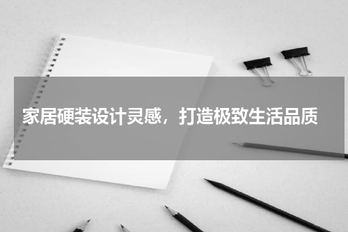  家居硬装设计灵感，打造极致生活品质