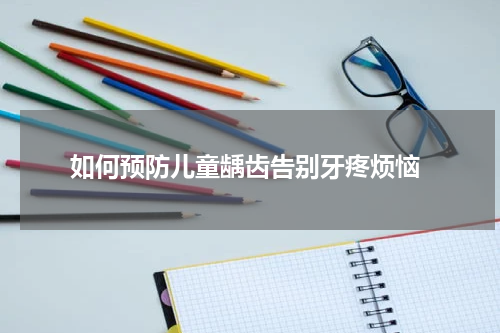  如何预防儿童龋齿告别牙疼烦恼
