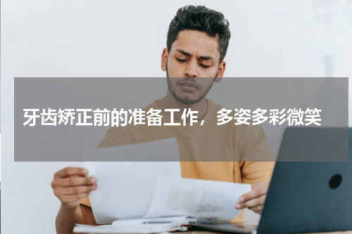  牙齿矫正前的准备工作，多姿多彩微笑